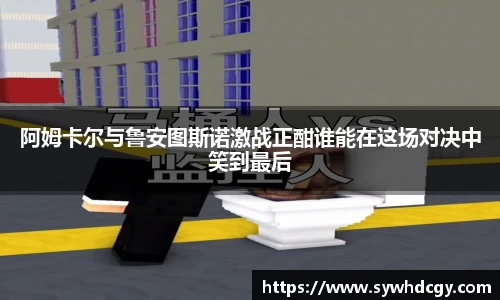 阿姆卡尔与鲁安图斯诺激战正酣谁能在这场对决中笑到最后