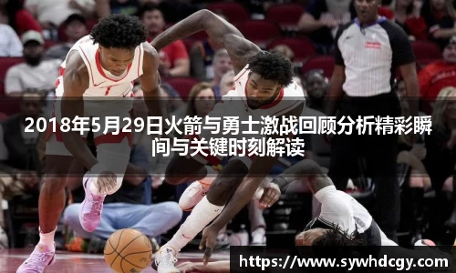 2018年5月29日火箭与勇士激战回顾分析精彩瞬间与关键时刻解读