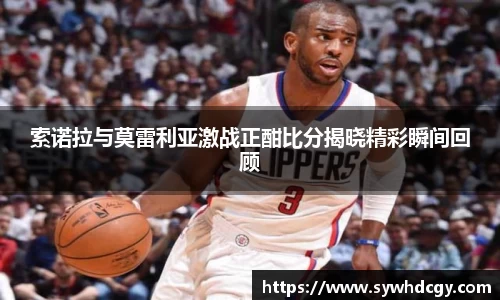 索诺拉与莫雷利亚激战正酣比分揭晓精彩瞬间回顾